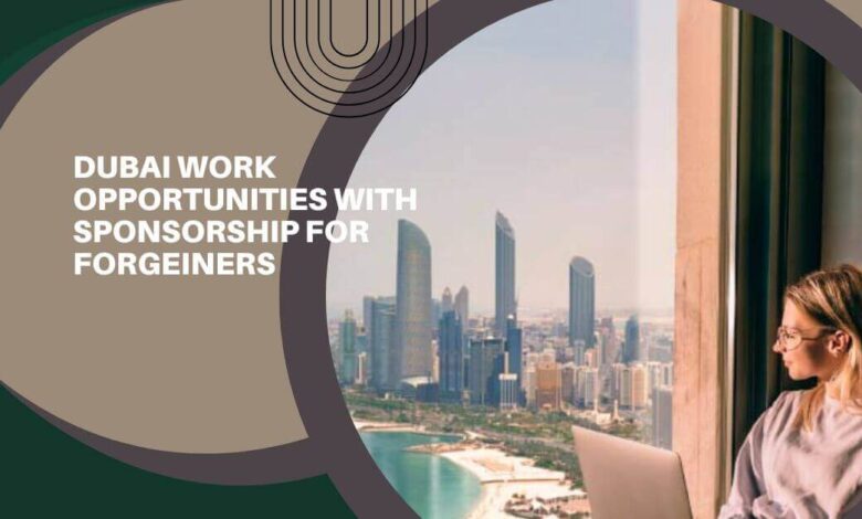 Dubai Work Opportunities With Sponsorship For Forgeiners