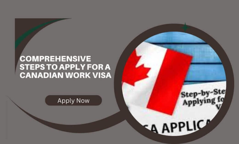 Comprehensive Steps To Apply For A Canadian Work Visa